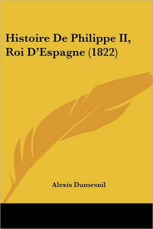 Histoire De Philippe II, Roi D'Espagne (1822) de Alexis Dumesnil