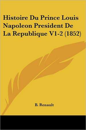 Histoire Du Prince Louis Napoleon President de La Republique V1-2 (1852) de B. Renault