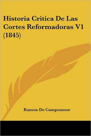 Historia Critica De Las Cortes Reformadoras V1 (1845) de Ramon De Campoamor