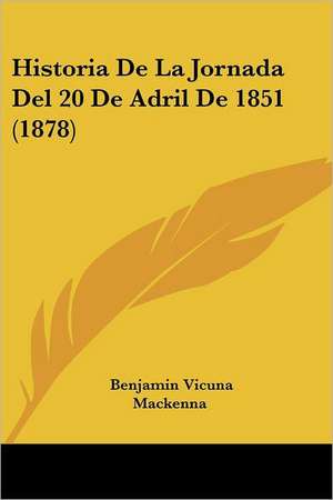 Historia de La Jornada del 20 de Adril de 1851 (1878) de Benjamin Vicuna Mackenna