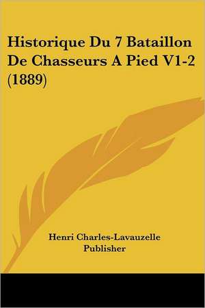 Historique Du 7 Bataillon De Chasseurs A Pied V1-2 (1889) de Henri Charles-Lavauzelle Publisher