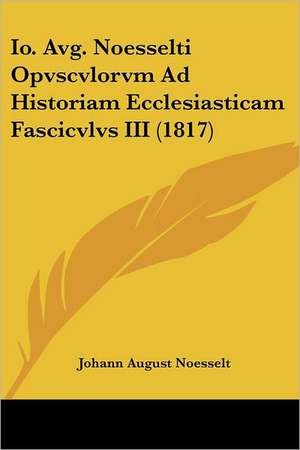 Io. Avg. Noesselti Opvscvlorvm Ad Historiam Ecclesiasticam Fascicvlvs III (1817) de Johann August Noesselt