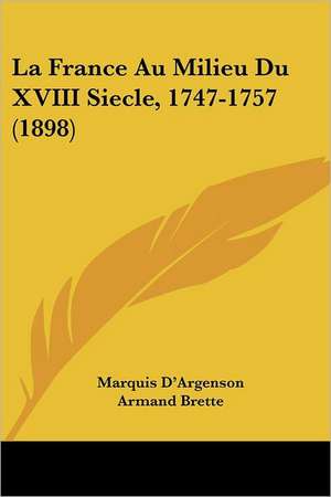 La France Au Milieu Du XVIII Siecle, 1747-1757 (1898) de Marquis D'Argenson