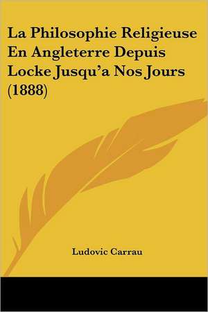 La Philosophie Religieuse En Angleterre Depuis Locke Jusqu'a Nos Jours (1888) de Ludovic Carrau