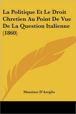 La Politique Et Le Droit Chretien Au Point De Vue De La Question Italienne (1860) de Massimo D'Azeglio