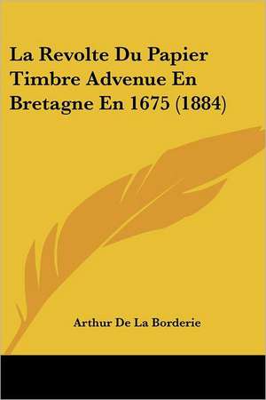 La Revolte Du Papier Timbre Advenue En Bretagne En 1675 (1884) de Arthur De La Borderie