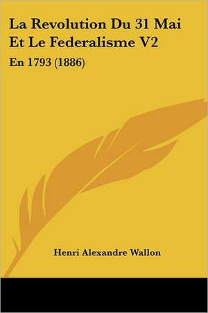 La Revolution Du 31 Mai Et Le Federalisme V2 de Henri Alexandre Wallon