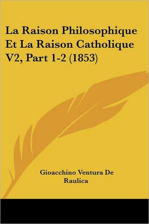 La Raison Philosophique Et La Raison Catholique V2, Part 1-2 (1853) de Gioacchino Ventura De Raulica