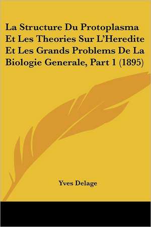 La Structure Du Protoplasma Et Les Theories Sur L'Heredite Et Les Grands Problems De La Biologie Generale, Part 1 (1895) de Yves Delage