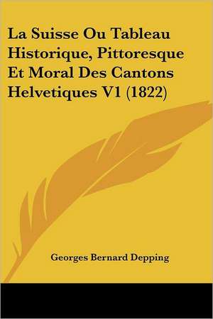 La Suisse Ou Tableau Historique, Pittoresque Et Moral Des Cantons Helvetiques V1 (1822) de Georges Bernard Depping