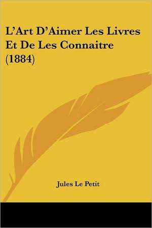 L'Art D'Aimer Les Livres Et De Les Connaitre (1884) de Jules Le Petit