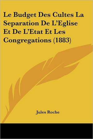 Le Budget Des Cultes La Separation De L'Eglise Et De L'Etat Et Les Congregations (1883) de Jules Roche