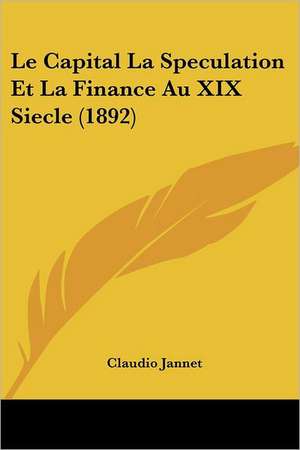 Le Capital La Speculation Et La Finance Au XIX Siecle (1892) de Claudio Jannet