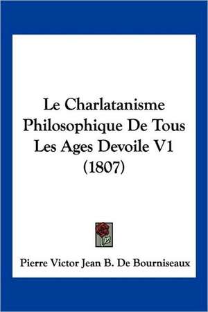 Le Charlatanisme Philosophique De Tous Les Ages Devoile V1 (1807) de Pierre Victor Jean B. De Bourniseaux