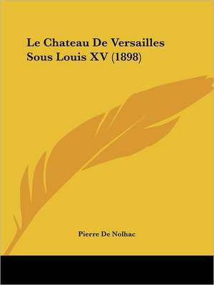 Le Chateau De Versailles Sous Louis XV (1898) de Pierre De Nolhac