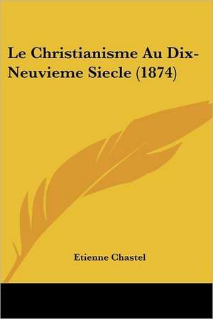 Le Christianisme Au Dix-Neuvieme Siecle (1874) de Etienne Chastel