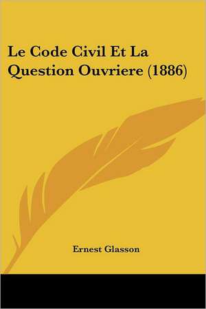 Le Code Civil Et La Question Ouvriere (1886) de Ernest Glasson