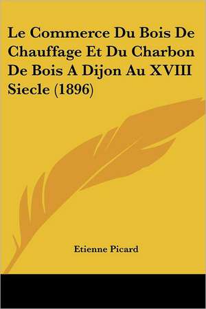 Le Commerce Du Bois De Chauffage Et Du Charbon De Bois A Dijon Au XVIII Siecle (1896) de Etienne Picard