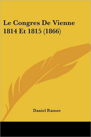 Le Congres De Vienne 1814 Et 1815 (1866) de Daniel Ramee