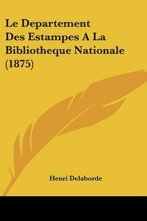 Le Departement Des Estampes A La Bibliotheque Nationale (1875) de Henri Delaborde