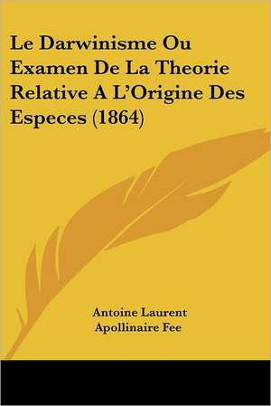 Le Darwinisme Ou Examen De La Theorie Relative A L'Origine Des Especes (1864) de Antoine Laurent Apollinaire Fee