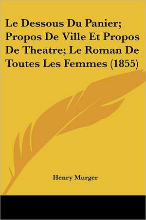 Le Dessous Du Panier; Propos de Ville Et Propos de Theatre; Le Roman de Toutes Les Femmes (1855) de Henri Murger