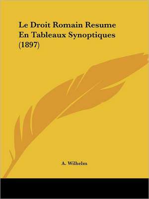 Le Droit Romain Resume En Tableaux Synoptiques (1897) de A. Wilhelm