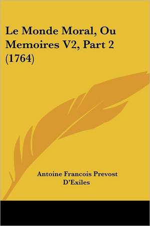 Le Monde Moral, Ou Memoires V2, Part 2 (1764) de Antoine Francois Prevost D'Exiles