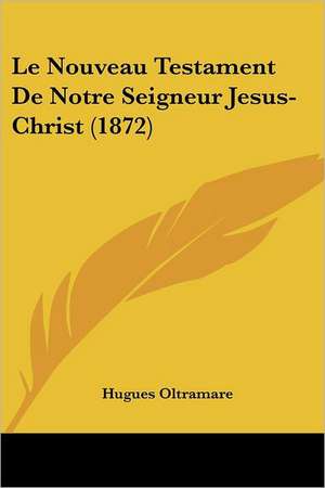 Le Nouveau Testament De Notre Seigneur Jesus-Christ (1872) de Hugues Oltramare