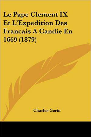 Le Pape Clement IX Et L'Expedition Des Francais A Candie En 1669 (1879) de Charles Gerin