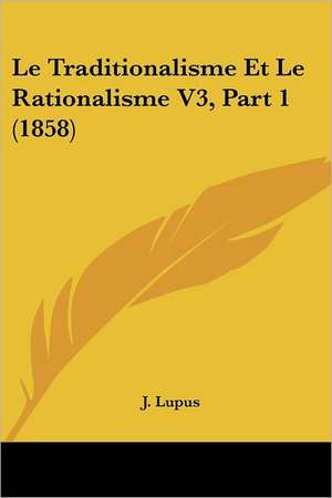 Le Traditionalisme Et Le Rationalisme V3, Part 1 (1858) de J. Lupus