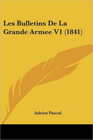 Les Bulletins De La Grande Armee V1 (1841) de Adrien Pascal