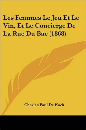 Les Femmes Le Jeu Et Le Vin, Et Le Concierge De La Rue Du Bac (1868) de Charles Paul De Kock