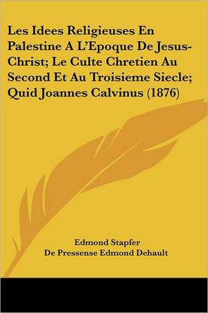 Les Idees Religieuses En Palestine A L'Epoque De Jesus-Christ; Le Culte Chretien Au Second Et Au Troisieme Siecle; Quid Joannes Calvinus (1876) de Edmond Stapfer