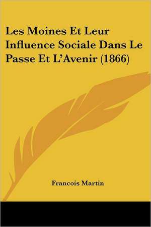 Les Moines Et Leur Influence Sociale Dans Le Passe Et L'Avenir (1866) de Francois Martin