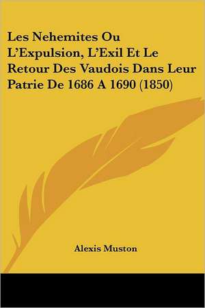 Les Nehemites Ou L'Expulsion, L'Exil Et Le Retour Des Vaudois Dans Leur Patrie De 1686 A 1690 (1850) de Alexis Muston