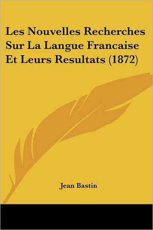 Les Nouvelles Recherches Sur La Langue Francaise Et Leurs Resultats (1872) de Jean Bastin