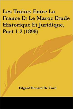 Les Traites Entre La France Et Le Maroc Etude Historique Et Juridique, Part 1-2 (1898) de Edgard Rouard De Card