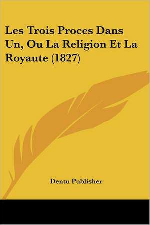 Les Trois Proces Dans Un, Ou La Religion Et La Royaute (1827) de Dentu Publisher