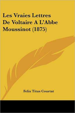 Les Vraies Lettres De Voltaire A L'Abbe Moussinot (1875) de Felix Titus Courtat