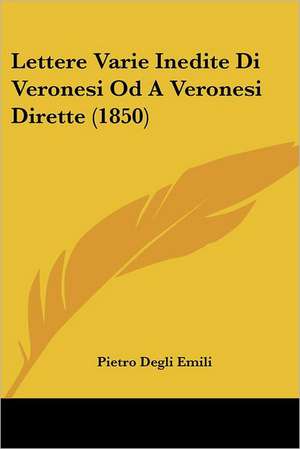 Lettere Varie Inedite Di Veronesi Od A Veronesi Dirette (1850) de Pietro Degli Emili