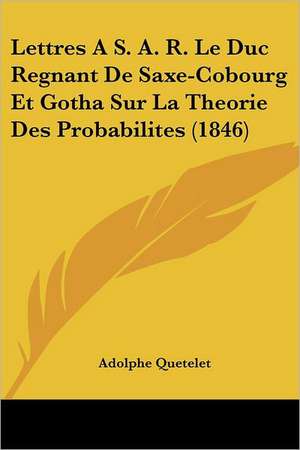 Lettres A S. A. R. Le Duc Regnant De Saxe-Cobourg Et Gotha Sur La Theorie Des Probabilites (1846) de Adolphe Quetelet