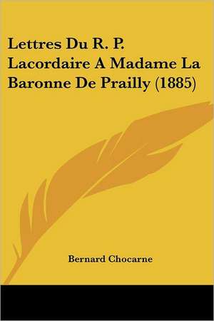 Lettres Du R. P. Lacordaire A Madame La Baronne De Prailly (1885) de Bernard Chocarne