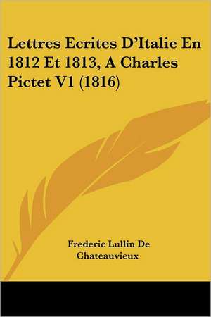 Lettres Ecrites D'Italie En 1812 Et 1813, A Charles Pictet V1 (1816) de Frederic Lullin De Chateauvieux