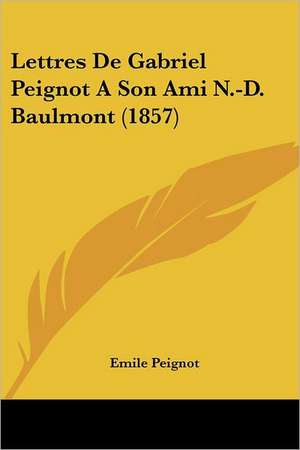 Lettres De Gabriel Peignot A Son Ami N.-D. Baulmont (1857) de Emile Peignot