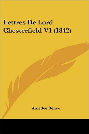 Lettres De Lord Chesterfield V1 (1842) de Amedee Renee