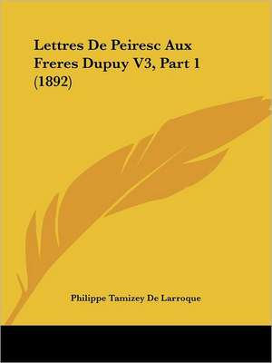 Lettres De Peiresc Aux Freres Dupuy V3, Part 1 (1892) de Philippe Tamizey De Larroque