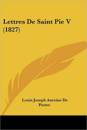 Lettres De Saint Pie V (1827) de Louis Joseph Antoine De Potter