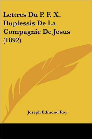 Lettres Du P. F. X. Duplessis De La Compagnie De Jesus (1892) de Joseph Edmond Roy