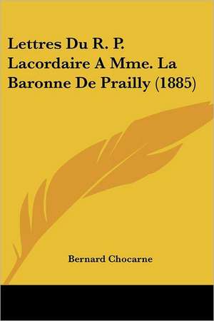 Lettres Du R. P. Lacordaire A Mme. La Baronne De Prailly (1885) de Bernard Chocarne